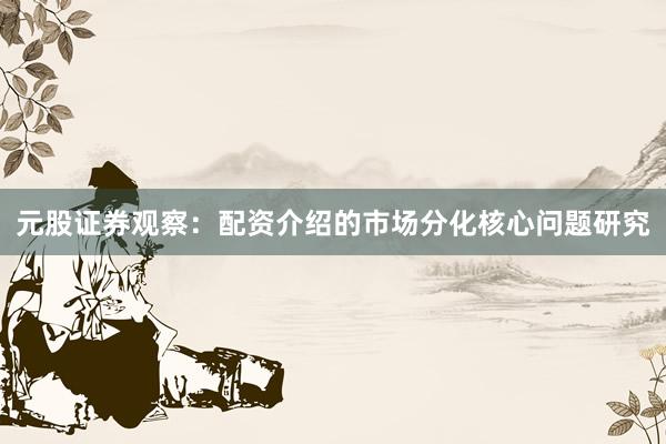 元股证券观察：配资介绍的市场分化核心问题研究