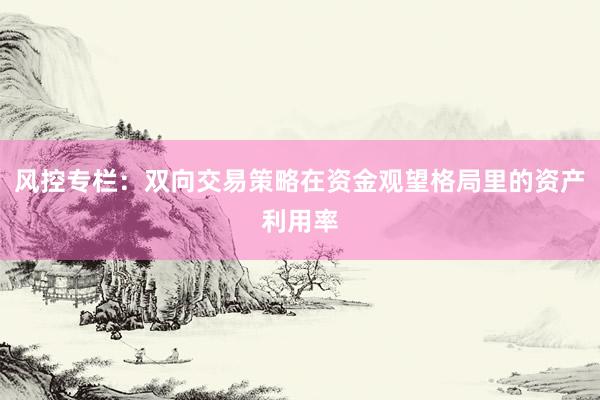 风控专栏：双向交易策略在资金观望格局里的资产利用率