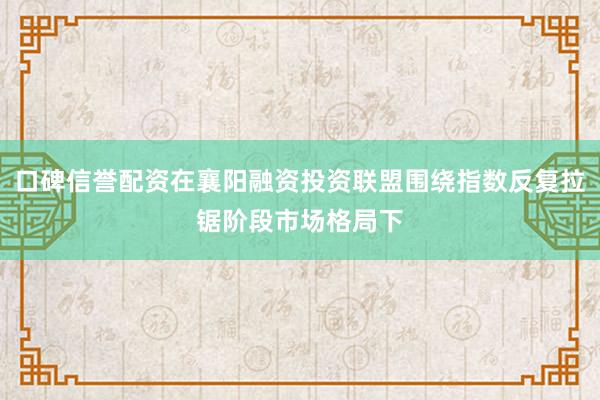 口碑信誉配资在襄阳融资投资联盟围绕指数反复拉锯阶段市场格局下