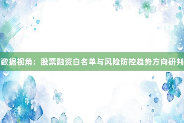 数据视角：股票融资白名单与风险防控趋势方向研判