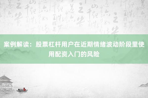 案例解读：股票杠杆用户在近期情绪波动阶段里使用配资入门的风险