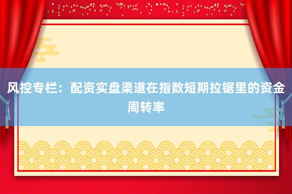 风控专栏：配资实盘渠道在指数短期拉锯里的资金周转率