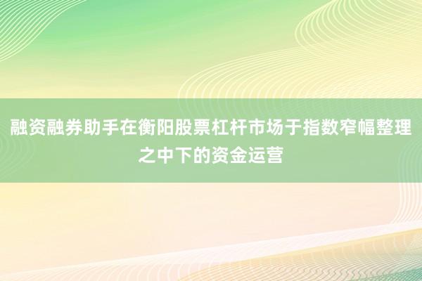 融资融券助手在衡阳股票杠杆市场于指数窄幅整理之中下的资金运营