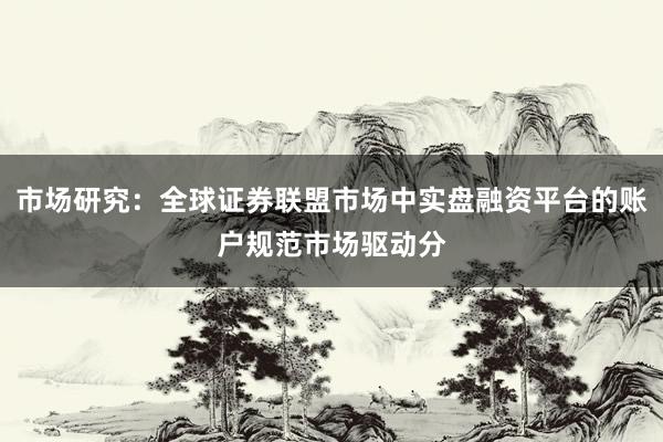 市场研究：全球证券联盟市场中实盘融资平台的账户规范市场驱动分