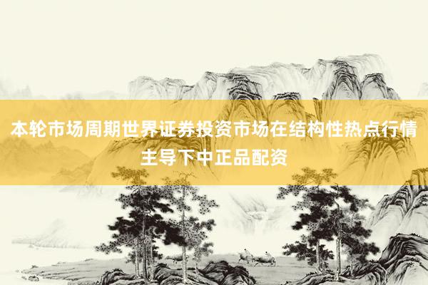 本轮市场周期世界证券投资市场在结构性热点行情主导下中正品配资
