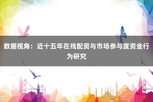 数据视角：近十五年在线配资与市场参与度资金行为研究