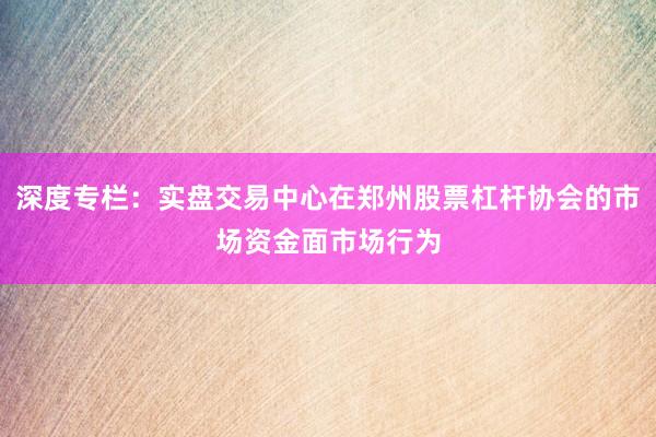 深度专栏：实盘交易中心在郑州股票杠杆协会的市场资金面市场行为