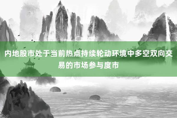 内地股市处于当前热点持续轮动环境中多空双向交易的市场参与度市
