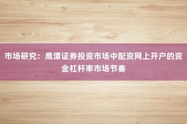 市场研究：鹰潭证券投资市场中配资网上开户的资金杠杆率市场节奏