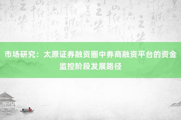 市场研究：太原证券融资圈中券商融资平台的资金监控阶段发展路径