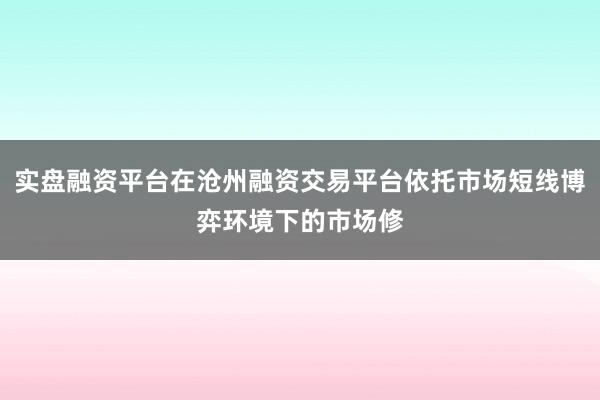 实盘融资平台在沧州融资交易平台依托市场短线博弈环境下的市场修