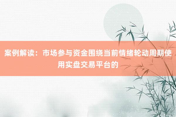 案例解读：市场参与资金围绕当前情绪轮动周期使用实盘交易平台的