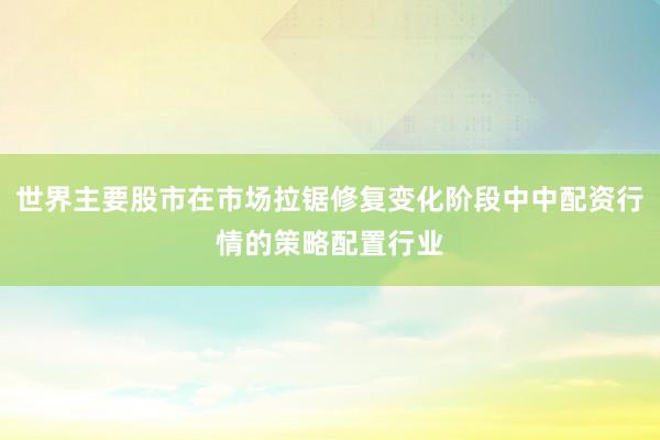 世界主要股市在市场拉锯修复变化阶段中中配资行情的策略配置行业
