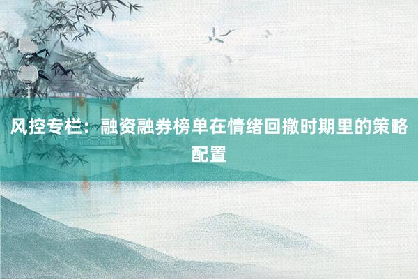 风控专栏：融资融券榜单在情绪回撤时期里的策略配置