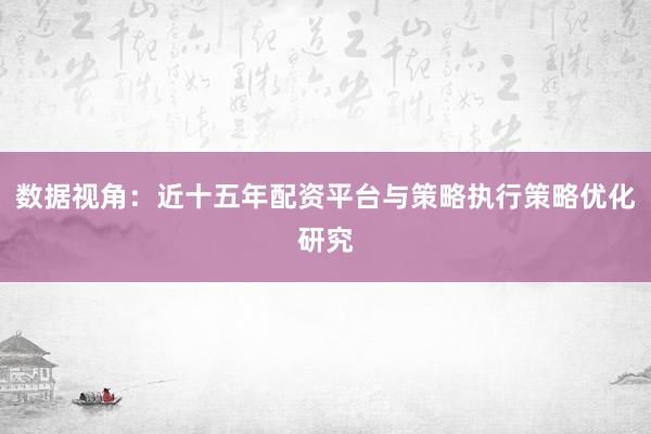数据视角：近十五年配资平台与策略执行策略优化研究