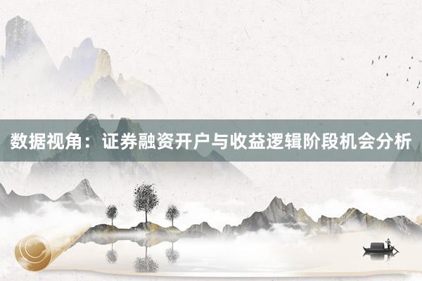 数据视角：证券融资开户与收益逻辑阶段机会分析