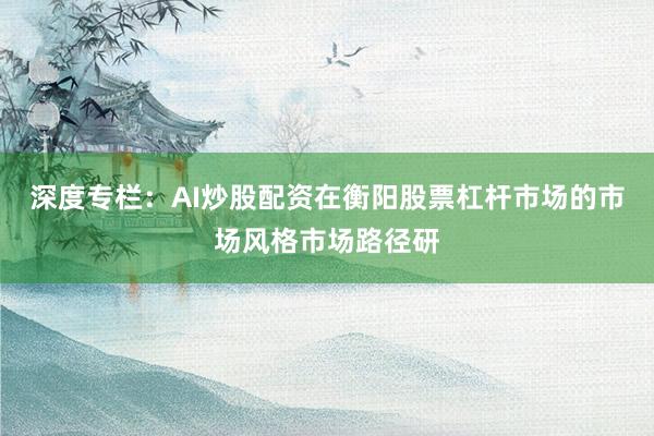 深度专栏:AI炒股配资在衡阳股票杠杆市场的市场风格市场路径研