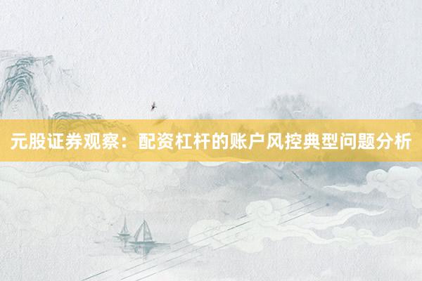 元股证券观察：配资杠杆的账户风控典型问题分析
