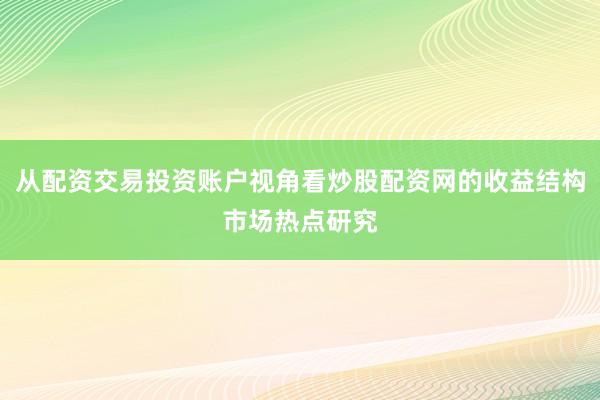 从配资交易投资账户视角看炒股配资网的收益结构市场热点研究