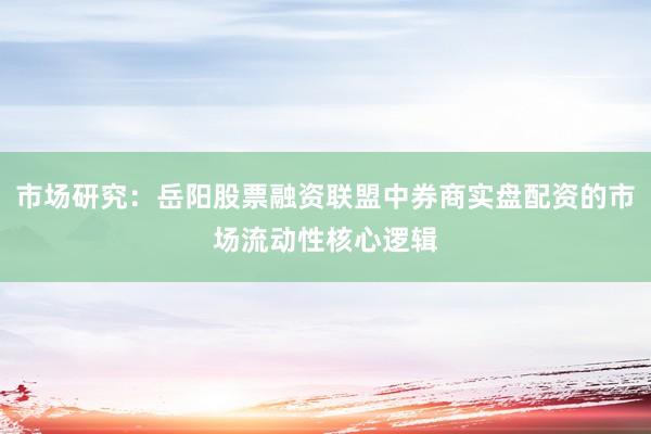 市场研究：岳阳股票融资联盟中券商实盘配资的市场流动性核心逻辑