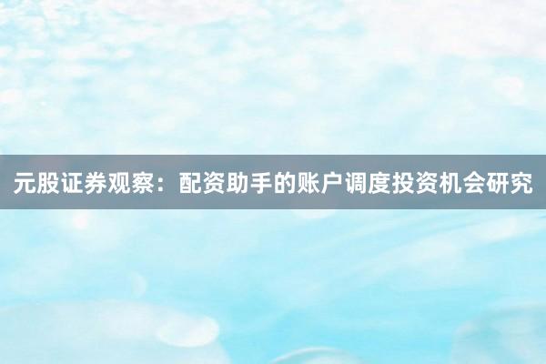 元股证券观察：配资助手的账户调度投资机会研究