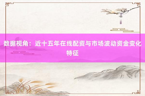 数据视角：近十五年在线配资与市场波动资金变化特征