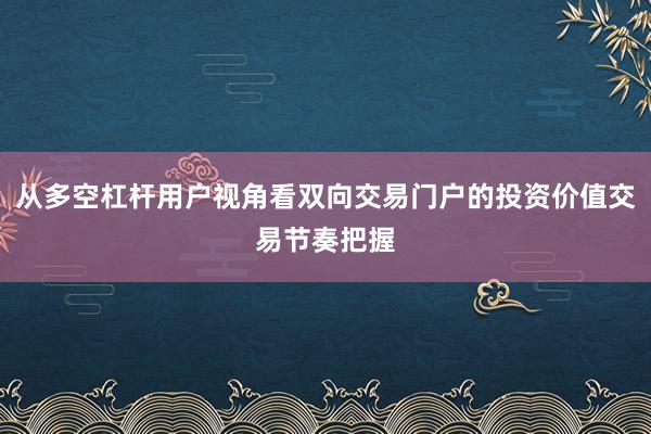 从多空杠杆用户视角看双向交易门户的投资价值交易节奏把握
