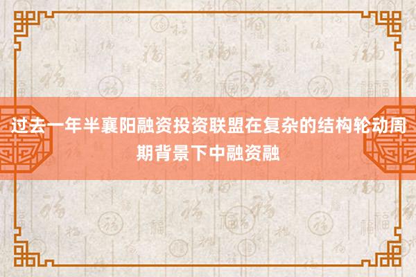 过去一年半襄阳融资投资联盟在复杂的结构轮动周期背景下中融资融