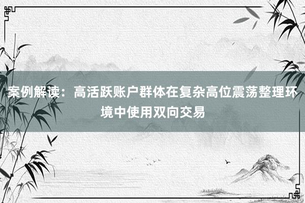 案例解读：高活跃账户群体在复杂高位震荡整理环境中使用双向交易