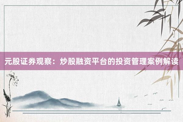元股证券观察：炒股融资平台的投资管理案例解读