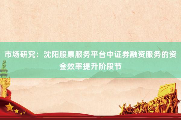 市场研究：沈阳股票服务平台中证券融资服务的资金效率提升阶段节