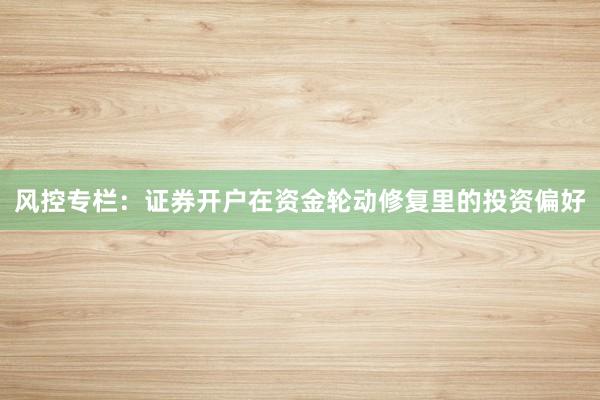 风控专栏：证券开户在资金轮动修复里的投资偏好