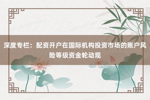 深度专栏：配资开户在国际机构投资市场的账户风险等级资金轮动观