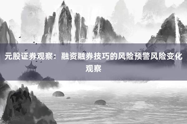 元股证券观察：融资融券技巧的风险预警风险变化观察