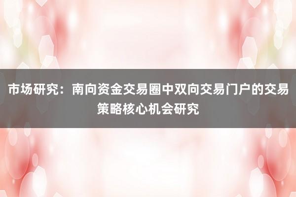 市场研究：南向资金交易圈中双向交易门户的交易策略核心机会研究