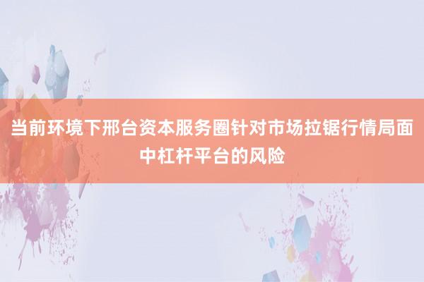 当前环境下邢台资本服务圈针对市场拉锯行情局面中杠杆平台的风险