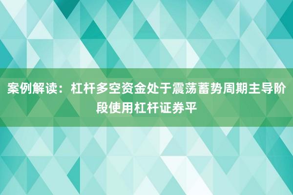案例解读:杠杆多空资金处于震荡蓄势周期主导阶段使用杠杆证券平