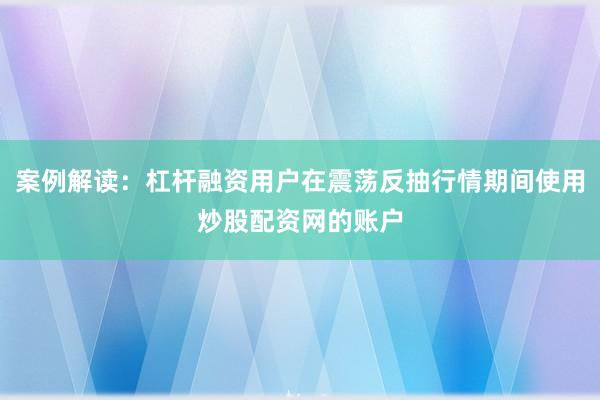 案例解读：杠杆融资用户在震荡反抽行情期间使用炒股配资网的账户