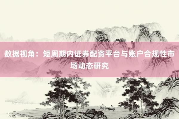 数据视角：短周期内证券配资平台与账户合规性市场动态研究