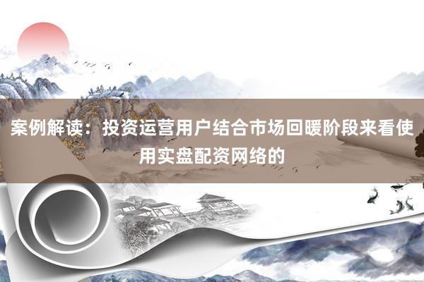 案例解读：投资运营用户结合市场回暖阶段来看使用实盘配资网络的