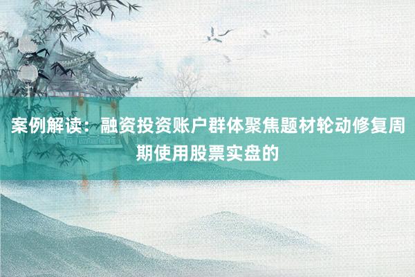 案例解读：融资投资账户群体聚焦题材轮动修复周期使用股票实盘的