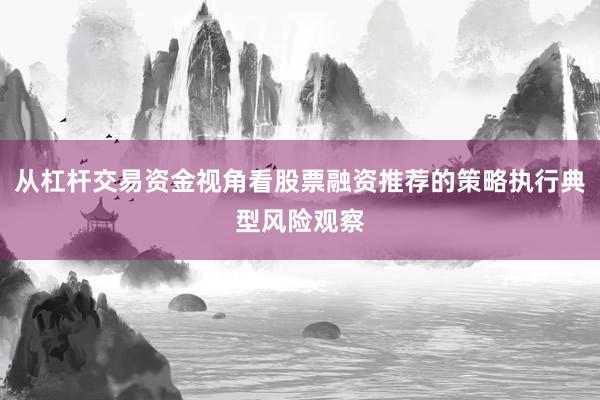 从杠杆交易资金视角看股票融资推荐的策略执行典型风险观察