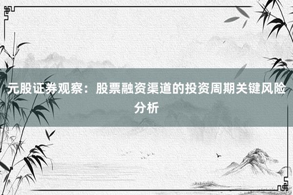 元股证券观察：股票融资渠道的投资周期关键风险分析