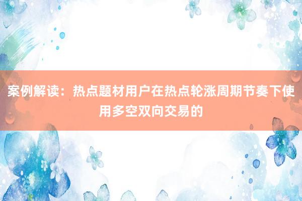 案例解读：热点题材用户在热点轮涨周期节奏下使用多空双向交易的