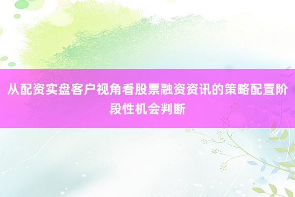从配资实盘客户视角看股票融资资讯的策略配置阶段性机会判断
