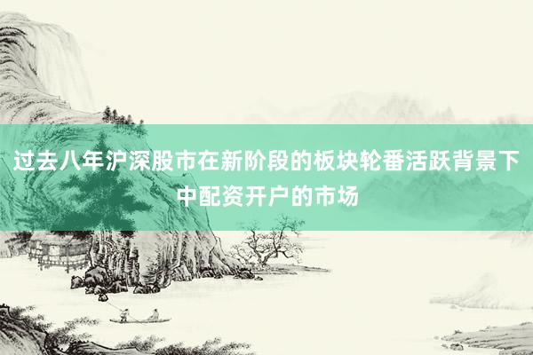 过去八年沪深股市在新阶段的板块轮番活跃背景下中配资开户的市场