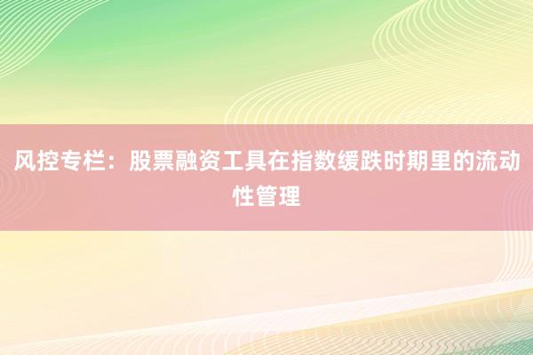 风控专栏：股票融资工具在指数缓跌时期里的流动性管理