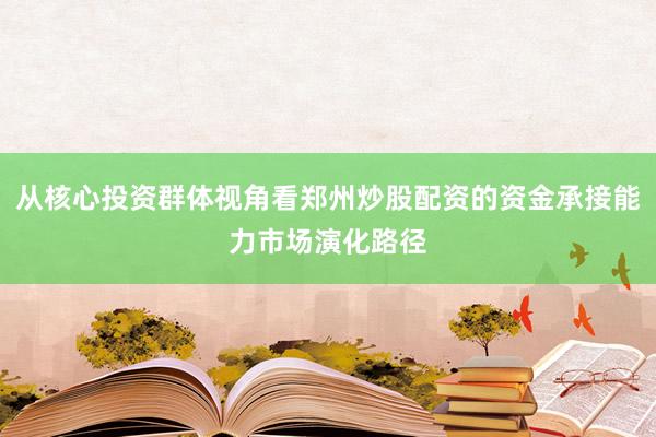 从核心投资群体视角看郑州炒股配资的资金承接能力市场演化路径