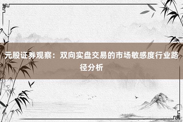 元股证券观察：双向实盘交易的市场敏感度行业路径分析