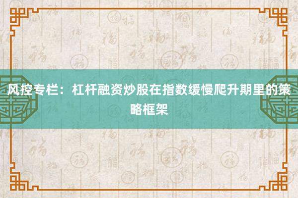 风控专栏：杠杆融资炒股在指数缓慢爬升期里的策略框架